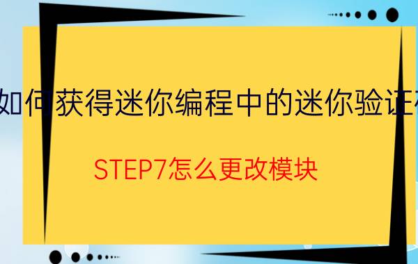 如何获得迷你编程中的迷你验证码 STEP7怎么更改模块？